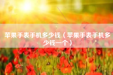 苹果手表手机多少钱（苹果手表手机多少钱一个）