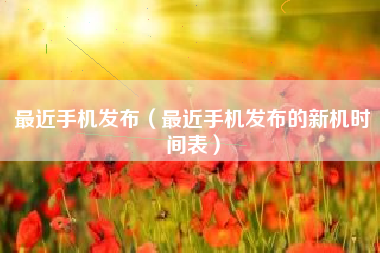 最近手机发布（最近手机发布的新机时间表）
