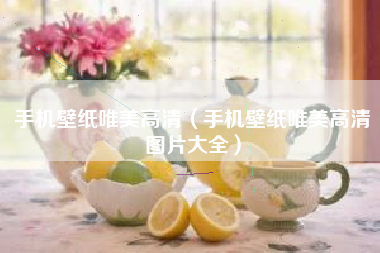 手机壁纸唯美高清（手机壁纸唯美高清图片大全）
