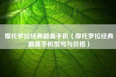 摩托罗拉经典翻盖手机（摩托罗拉经典翻盖手机型号与价格）