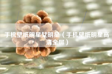 手机壁纸明星女明星（手机壁纸明星高清全屏）