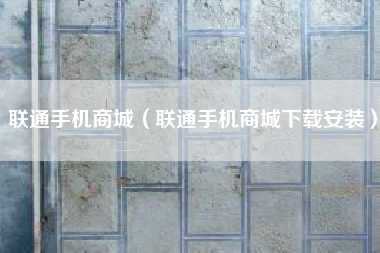 联通手机商城（联通手机商城下载安装）