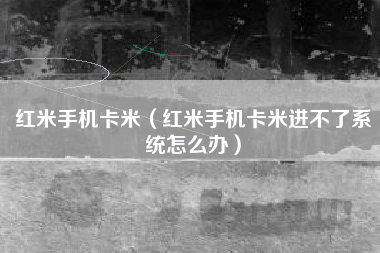 红米手机卡米（红米手机卡米进不了系统怎么办）