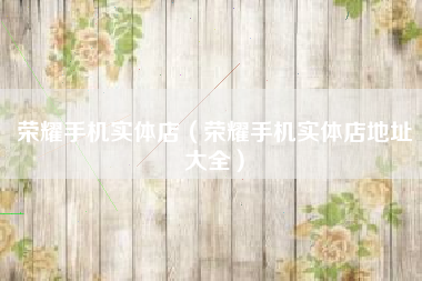 荣耀手机实体店（荣耀手机实体店地址大全）