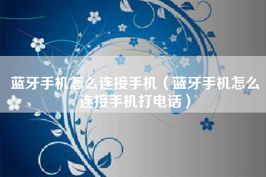 蓝牙手机怎么连接手机（蓝牙手机怎么连接手机打电话）