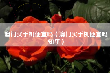 澳门买手机便宜吗（澳门买手机便宜吗知乎）