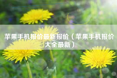 苹果手机报价最新报价（苹果手机报价大全最新）