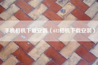 手机相机下载安装（612相机下载安装）