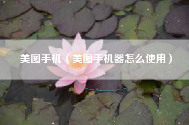 美图手机（美图手机器怎么使用）