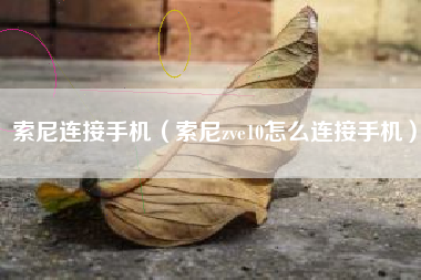 索尼连接手机（索尼zve10怎么连接手机）