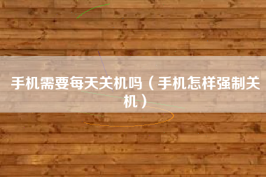手机需要每天关机吗（手机怎样强制关机）