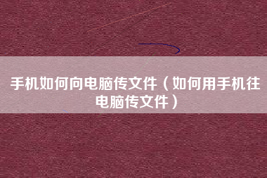 手机如何向电脑传文件（如何用手机往电脑传文件）