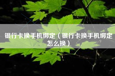 银行卡换手机绑定（银行卡换手机绑定怎么换）