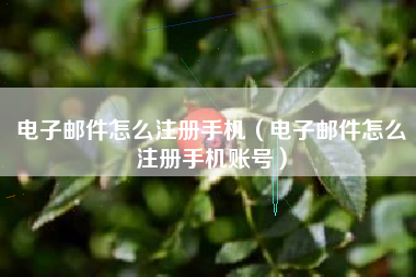 电子邮件怎么注册手机（电子邮件怎么注册手机账号）