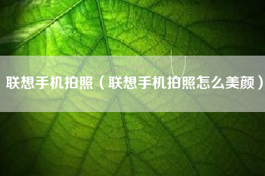 联想手机拍照（联想手机拍照怎么美颜）