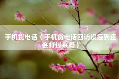 手机货电话（手机货电话回访没接到还会打过来吗）