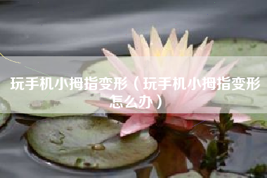 玩手机小拇指变形（玩手机小拇指变形怎么办）
