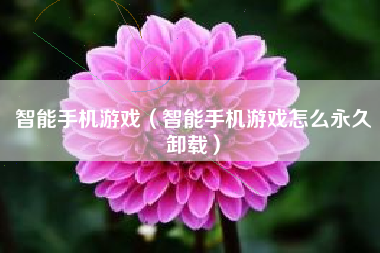 智能手机游戏（智能手机游戏怎么永久卸载）