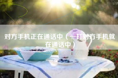 对方手机正在通话中（一打对方手机就在通话中）