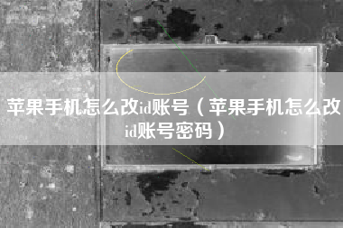 苹果手机怎么改id账号（苹果手机怎么改id账号密码）