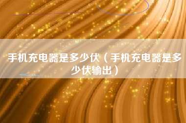 手机充电器是多少伏（手机充电器是多少伏输出）