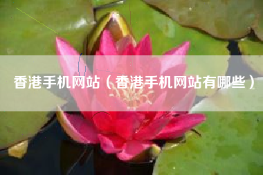 香港手机网站（香港手机网站有哪些）