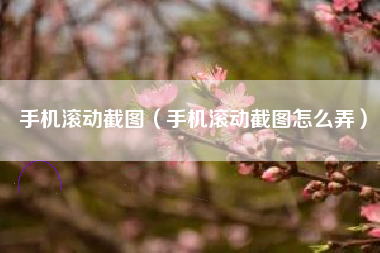 手机滚动截图（手机滚动截图怎么弄）
