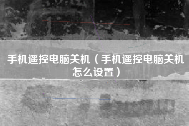 手机遥控电脑关机（手机遥控电脑关机怎么设置）