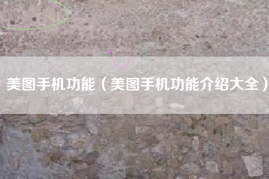 美图手机功能（美图手机功能介绍大全）