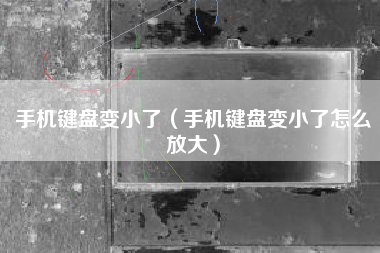 手机键盘变小了（手机键盘变小了怎么放大）