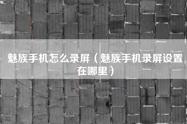 魅族手机怎么录屏（魅族手机录屏设置在哪里）