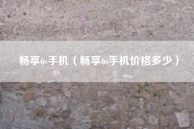 畅享6s手机（畅享6s手机价格多少）