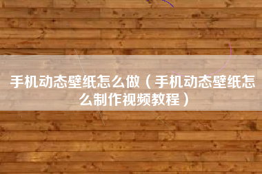 手机动态壁纸怎么做（手机动态壁纸怎么制作视频教程）