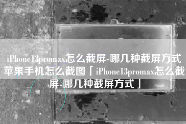 iPhone13promax怎么截屏-哪几种截屏方式苹果手机怎么截图「iPhone13promax怎么截屏-哪几种截屏方式」