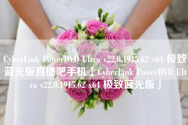 CyberLink PowerDVD Ultra v22.0.1915.62 x64 极致蓝光版直播吧手机「CyberLink PowerDVD Ultra v22.0.1915.62 x64 极致蓝光版」