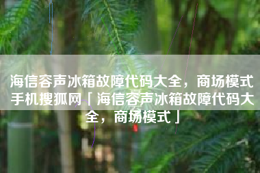 海信容声冰箱故障代码大全,商场模式手机搜狐网「海信容声冰箱故障代码大全,商场模式」 海信容声冰箱故障代码大全,商场模式手机搜狐网「海信容声冰箱故障代码大全,商场模式」