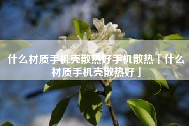 什么材质手机壳散热好手机散热「什么材质手机壳散热好」
