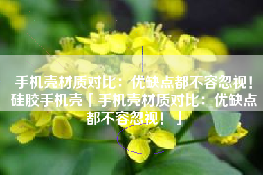 手机壳材质对比：优缺点都不容忽视！硅胶手机壳「手机壳材质对比：优缺点都不容忽视！」
