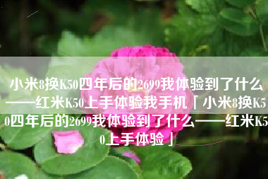 小米8换K50四年后的2699我体验到了什么——红米K50上手体验我手机「小米8换K50四年后的2699我体验到了什么——红米K50上手体验」