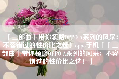 「三部曲」带你领略OPPO A系列的风采：不容错过的性价比之选！oppo手机「「三部曲」带你领略OPPO A系列的风采：不容错过的性价比之选！」