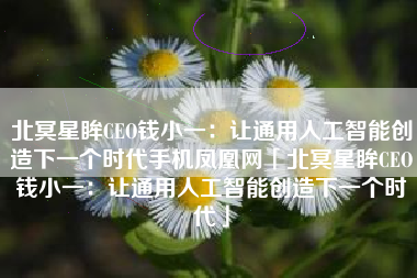 北冥星眸CEO钱小一：让通用人工智能创造下一个时代手机凤凰网「北冥星眸CEO钱小一：让通用人工智能创造下一个时代」