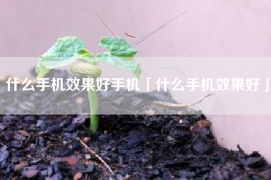 什么手机效果好手机「什么手机效果好」