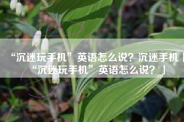 “沉迷玩手机”英语怎么说？沉迷手机「“沉迷玩手机”英语怎么说？」