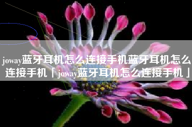 joway蓝牙耳机怎么连接手机蓝牙耳机怎么连接手机「joway蓝牙耳机怎么连接手机」