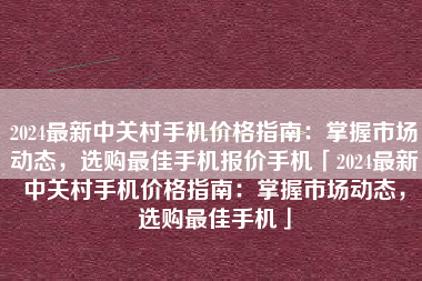 2024最新中关村手机价格指南：掌握市场动态，选购最佳手机报价手机「2024最新中关村手机价格指南：掌握市场动态，选购最佳手机」