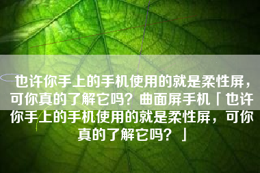 也许你手上的手机使用的就是柔性屏，可你真的了解它吗？曲面屏手机「也许你手上的手机使用的就是柔性屏，可你真的了解它吗？」
