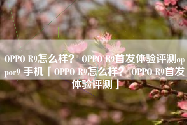 OPPO R9怎么样？ OPPO R9首发体验评测oppor9 手机「OPPO R9怎么样？ OPPO R9首发体验评测」