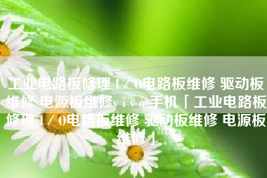 工业电路板修理 I／O电路板维修 驱动板维修 电源板维修v i v o 手机「工业电路板修理 I／O电路板维修 驱动板维修 电源板维修」