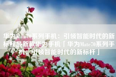 华为Mate70系列手机：引领智能时代的新标杆最新款华为手机「华为Mate70系列手机：引领智能时代的新标杆」