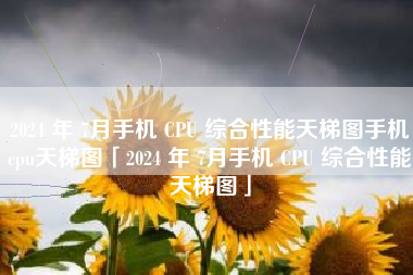 2024 年 7月手机 CPU 综合性能天梯图手机cpu天梯图「2024 年 7月手机 CPU 综合性能天梯图」